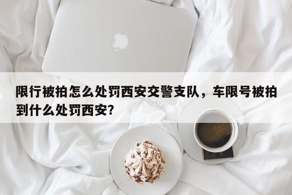 限行被拍怎么处罚西安交警支队,车限号被拍到什么处罚西安?-第1张图片-我家生活百科 限行被拍怎么处罚西安交警支队,车限号被拍到什么处罚西安?-第1张图片-我家生活百科
