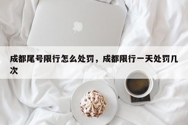 成都尾号限行怎么处罚，成都限行一天处罚几次-第1张图片-我家生活百科