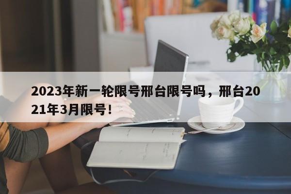 2023年新一轮限号邢台限号吗，邢台2021年3月限号！-第1张图片-我家生活百科