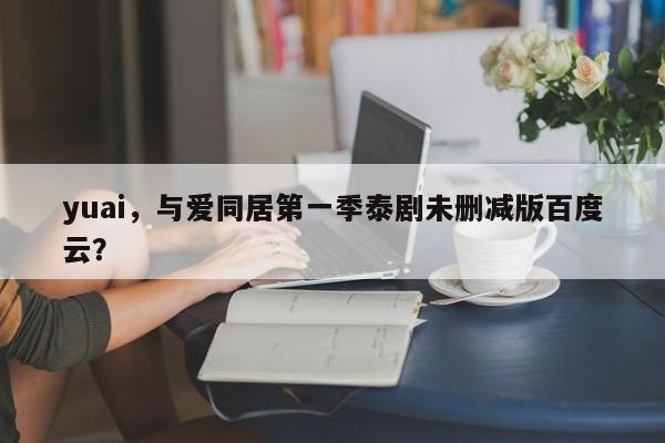 yuai，与爱同居第一季泰剧未删减版百度云？-第1张图片-我家生活百科