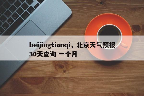 beijingtianqi，北京天气预报30天查询 一个月-第1张图片-我家生活百科