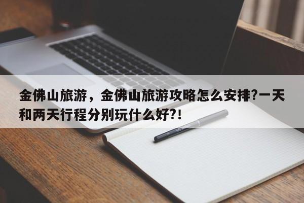 金佛山旅游，金佛山旅游攻略怎么安排?一天和两天行程分别玩什么好?！-第1张图片-我家生活百科