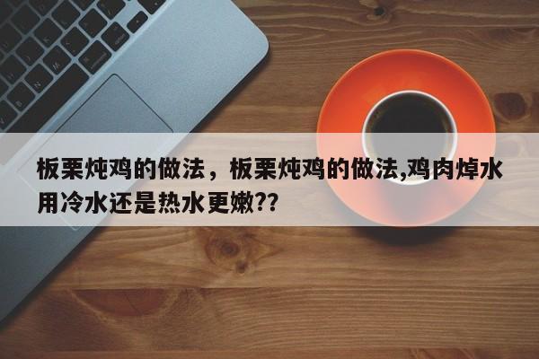 板栗炖鸡的做法，板栗炖鸡的做法,鸡肉焯水用冷水还是热水更嫩?？-第1张图片-我家生活百科