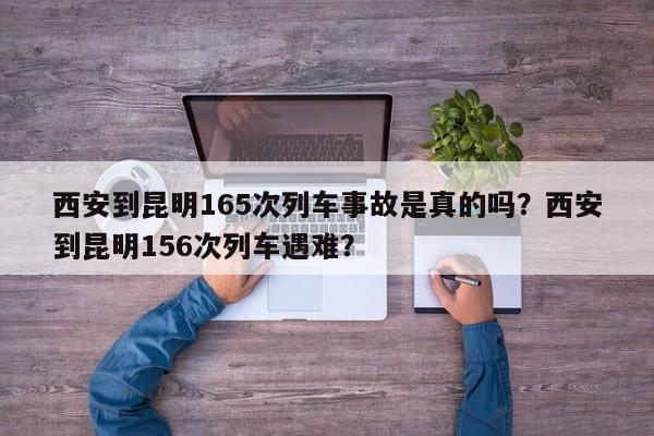 西安到昆明165次列车事故是真的吗？西安到昆明156次列车遇难？-第1张图片-我家生活百科
