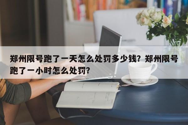 郑州限号跑了一天怎么处罚多少钱？郑州限号跑了一小时怎么处罚？-第1张图片-我家生活百科